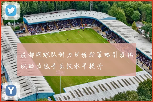 成都网球队耐力训练新策略引发热议助力选手竞技水平提升