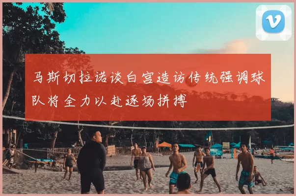 马斯切拉诺谈白宫造访传统强调球队将全力以赴逐场拼搏