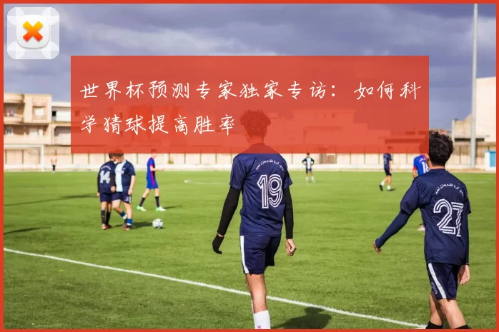 世界杯预测专家独家专访：如何科学猜球提高胜率