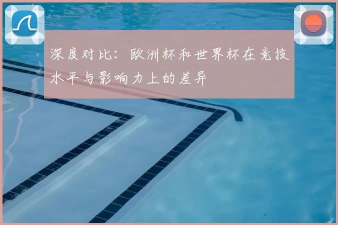 深度对比：欧洲杯和世界杯在竞技水平与影响力上的差异