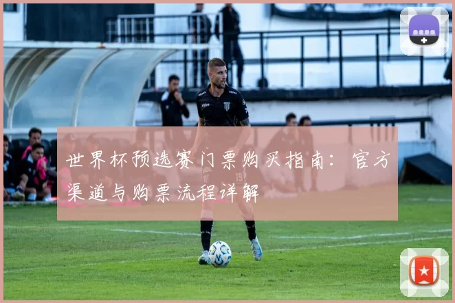世界杯预选赛门票购买指南：官方渠道与购票流程详解