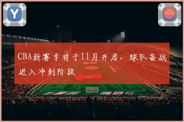 CBA新赛季将于11月开启，球队备战进入冲刺阶段