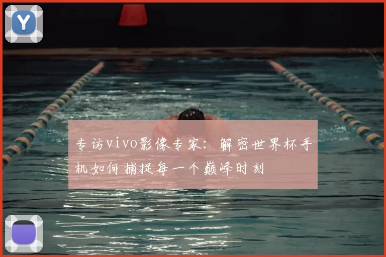 专访vivo影像专家:解密世界杯手机如何捕捉每一个巅峰时刻
