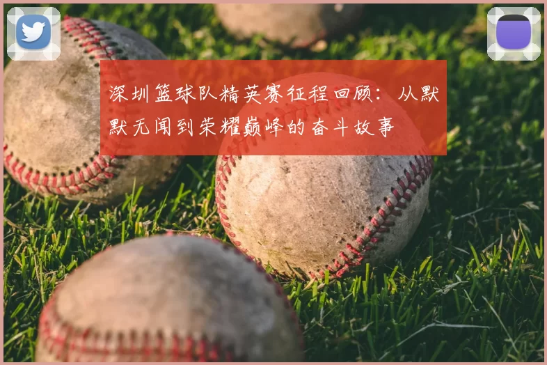 深圳篮球队精英赛征程回顾：从默默无闻到荣耀巅峰的奋斗故事