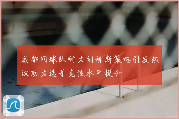 成都网球队耐力训练新策略引发热议助力选手竞技水平提升