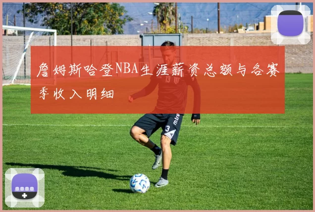 詹姆斯哈登NBA生涯薪资总额与各赛季收入明细