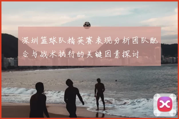 深圳篮球队精英赛表现分析团队配合与战术执行的关键因素探讨