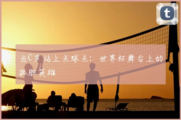 当C罗站上点球点:世界杯舞台上的孤胆英雄
