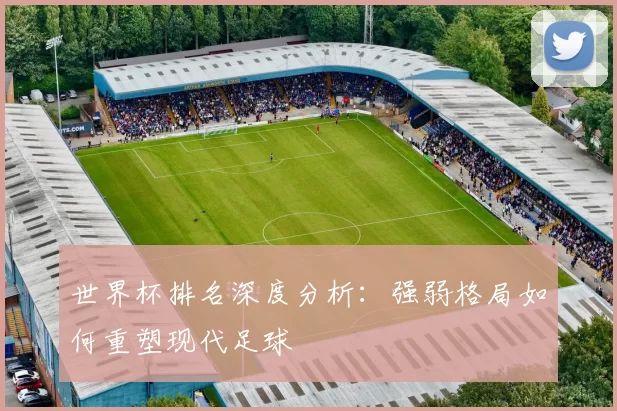 世界杯排名深度分析：强弱格局如何重塑现代足球
