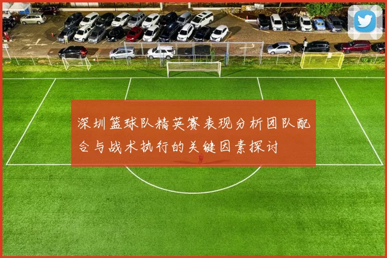 深圳篮球队精英赛表现分析团队配合与战术执行的关键因素探讨