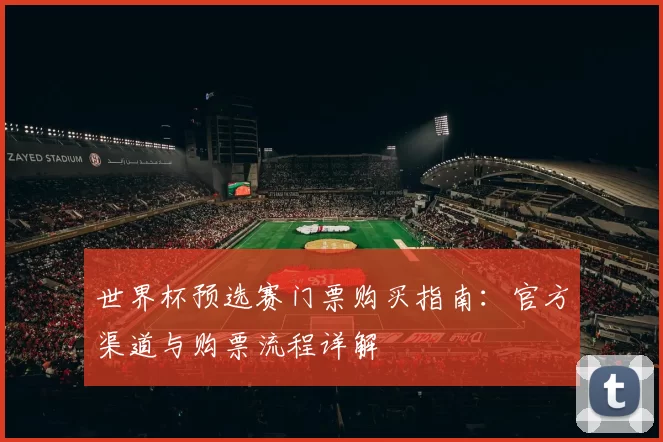 世界杯预选赛门票购买指南：官方渠道与购票流程详解
