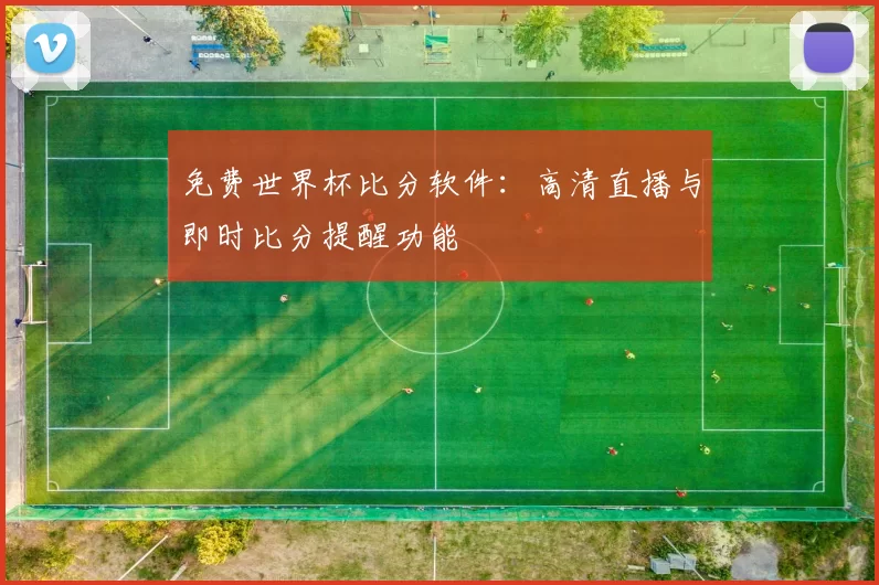 免费世界杯比分软件:高清直播与即时比分提醒功能