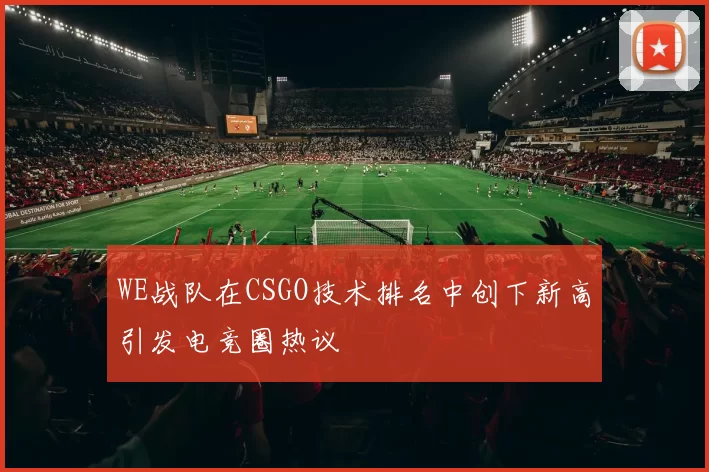 WE战队在CSGO技术排名中创下新高引发电竞圈热议