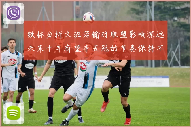 铁林分析文班若输对联盟影响深远未来十年有望夺五冠的节奏保持不变