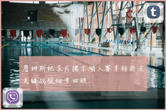 詹姆斯纪录片揭示湖人赛季转折点关键战役细节回顾