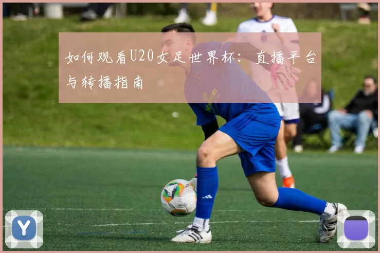 如何观看U20女足世界杯:直播平台与转播指南