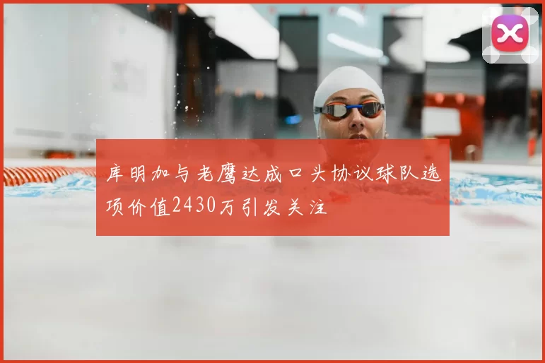 库明加与老鹰达成口头协议球队选项价值2430万引发关注