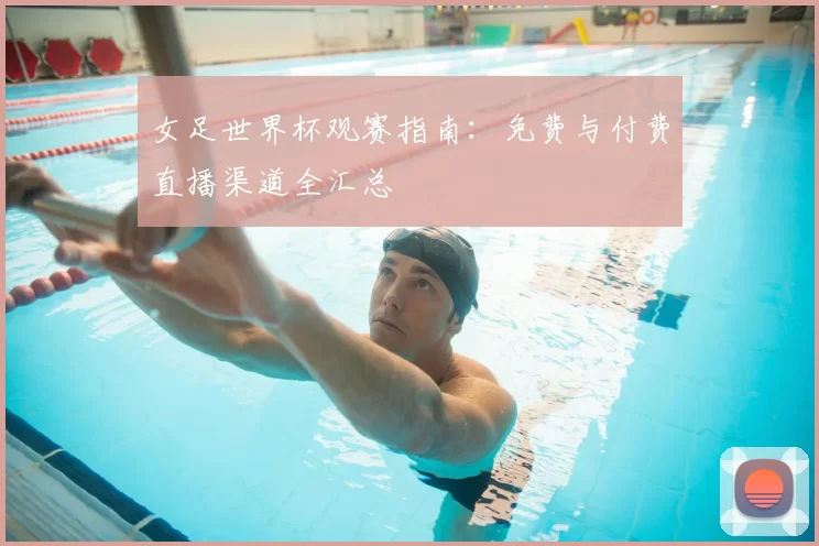 女足世界杯观赛指南：免费与付费直播渠道全汇总