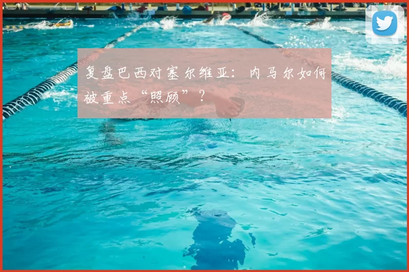 复盘巴西对塞尔维亚:内马尔如何被重点“照顾”?