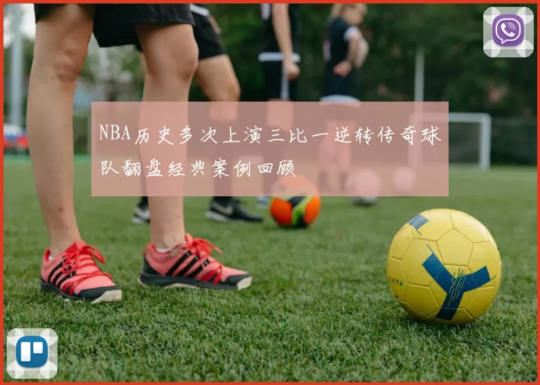 NBA历史多次上演三比一逆转传奇球队翻盘经典案例回顾