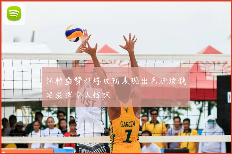 怀特盛赞科塔攻防表现出色连续稳定发挥令人惊叹