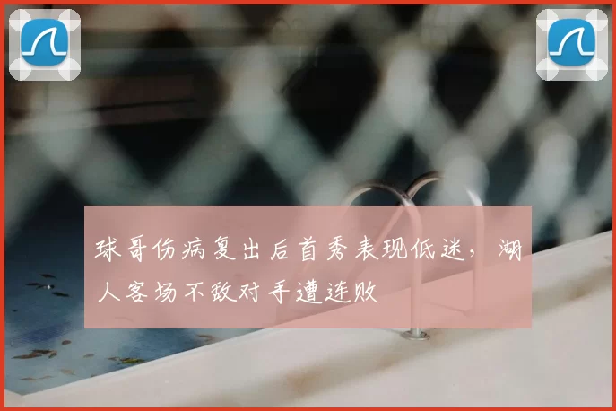 球哥伤病复出后首秀表现低迷，湖人客场不敌对手遭连败