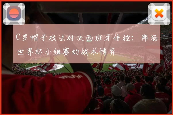 C罗帽子戏法对决西班牙传控：那场世界杯小组赛的战术博弈