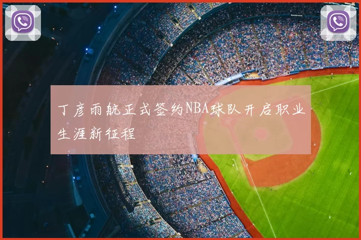 丁彦雨航正式签约NBA球队开启职业生涯新征程