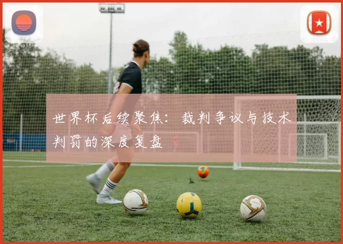 世界杯后续聚焦：裁判争议与技术判罚的深度复盘