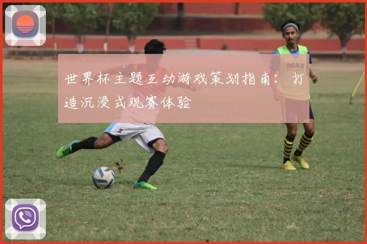 世界杯主题互动游戏策划指南:打造沉浸式观赛体验