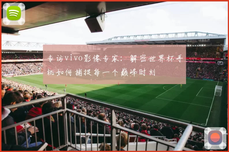 专访vivo影像专家:解密世界杯手机如何捕捉每一个巅峰时刻