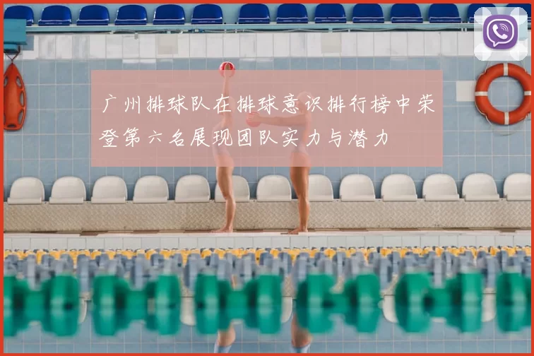 广州排球队在排球意识排行榜中荣登第六名展现团队实力与潜力