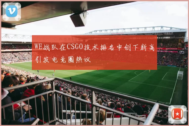 WE战队在CSGO技术排名中创下新高引发电竞圈热议