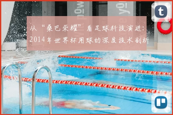 从“桑巴荣耀”看足球科技演进：2014年世界杯用球的深度技术剖析