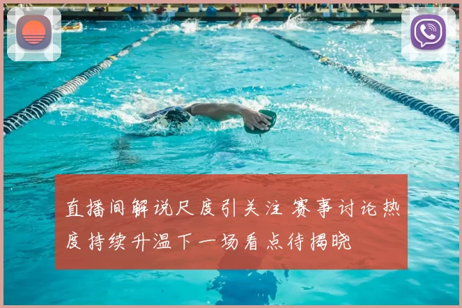 直播间解说尺度引关注 赛事讨论热度持续升温下一场看点待揭晓