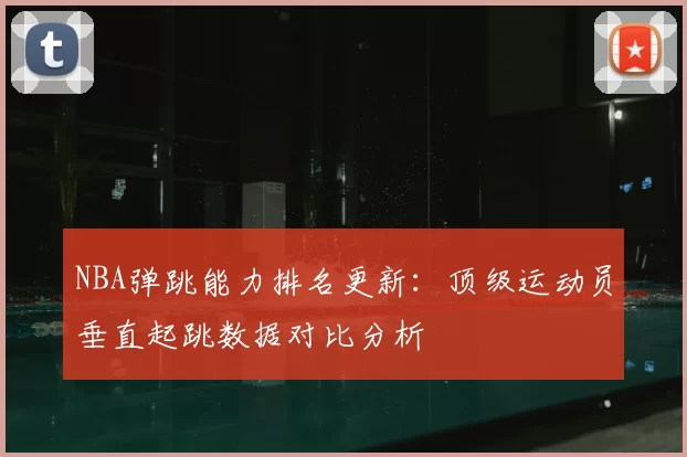 NBA弹跳能力排名更新:顶级运动员垂直起跳数据对比分析