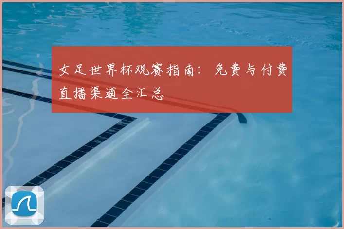 女足世界杯观赛指南:免费与付费直播渠道全汇总