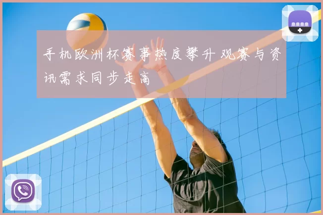 手机欧洲杯赛事热度攀升 观赛与资讯需求同步走高