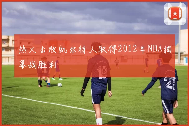 热火击败凯尔特人取得2012年NBA揭幕战胜利