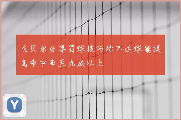 戈贝尔分享罚球技巧称不运球能提高命中率至九成以上