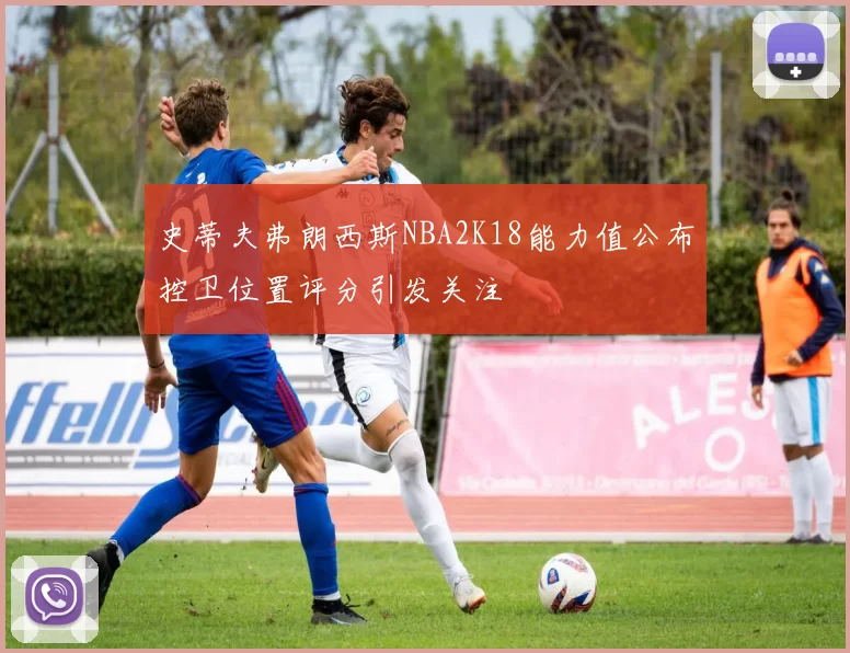 史蒂夫弗朗西斯NBA2K18能力值公布控卫位置评分引发关注