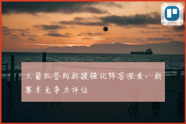 火箭队签约新援强化阵容深度，新赛季竞争力评估