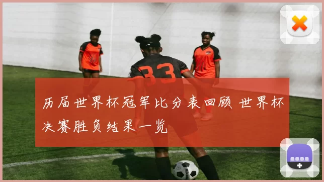历届世界杯冠军比分表回顾 世界杯决赛胜负结果一览