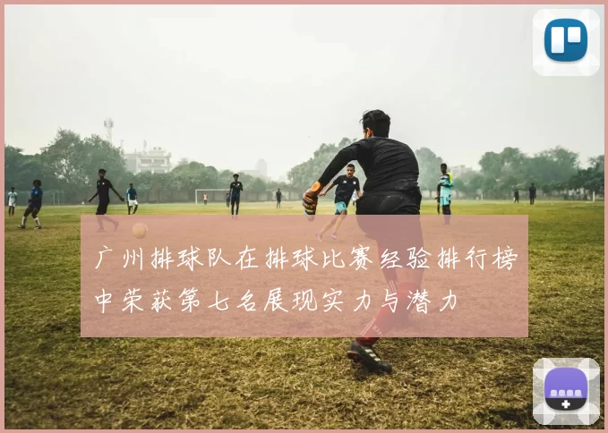 广州排球队在排球比赛经验排行榜中荣获第七名展现实力与潜力