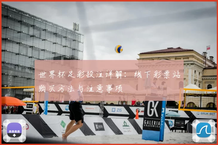 世界杯足彩投注详解：线下彩票站购买方法与注意事项
