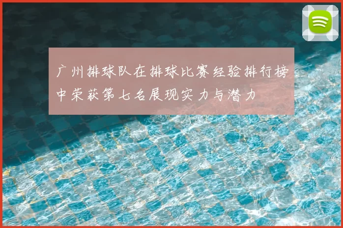 广州排球队在排球比赛经验排行榜中荣获第七名展现实力与潜力