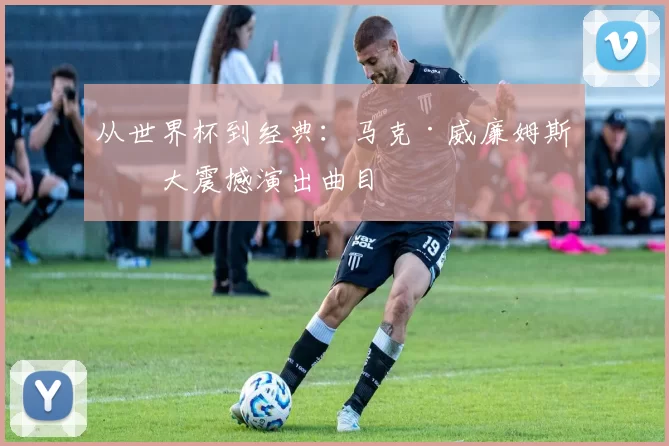 从世界杯到经典:马克·威廉姆斯十大震撼演出曲目