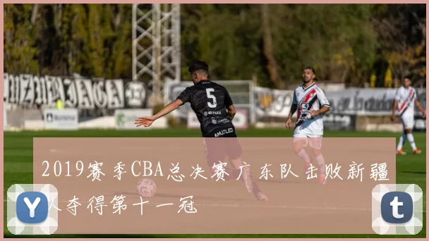 2019赛季CBA总决赛广东队击败新疆队夺得第十一冠