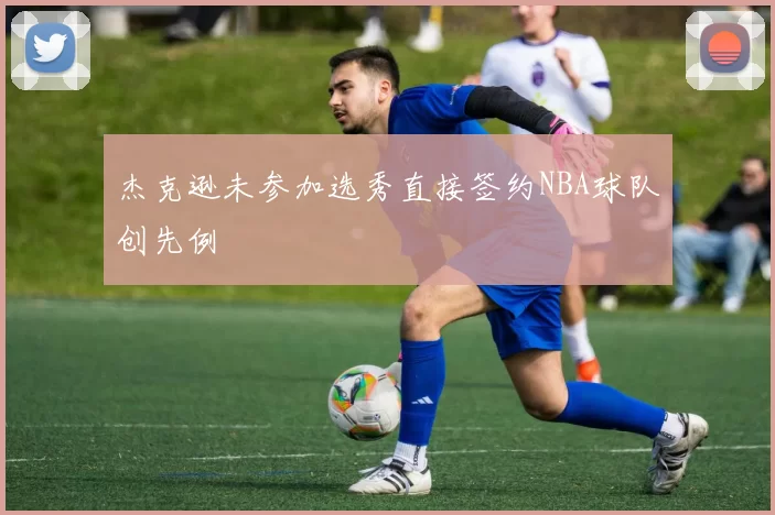 杰克逊未参加选秀直接签约NBA球队创先例