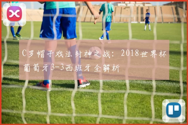 C罗帽子戏法封神之战：2018世界杯葡萄牙3-3西班牙全解析